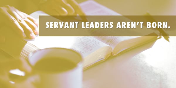Servant Leaders Aren’t Born.